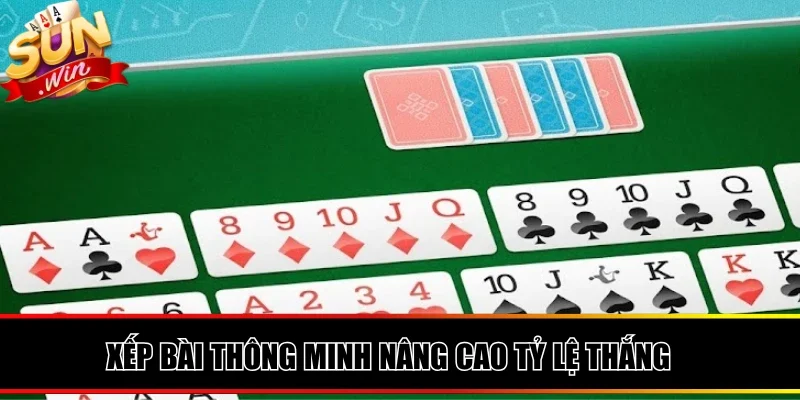 Chiến thuật xếp bài thông minh nâng cao tỷ lệ thắng